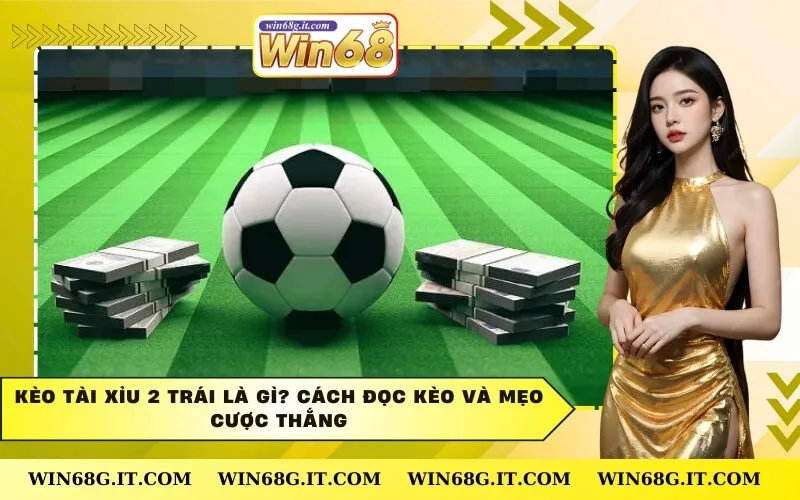 Kèo Tài Xỉu 2 Trái Là Gì? Cách Đọc Kèo Và Mẹo Cược Thắng