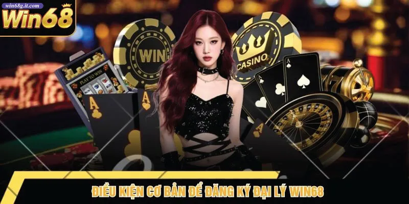 Điều Kiện Cơ Bản Để Đăng Ký Đại Lý Win68